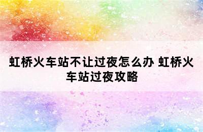 虹桥火车站不让过夜怎么办 虹桥火车站过夜攻略